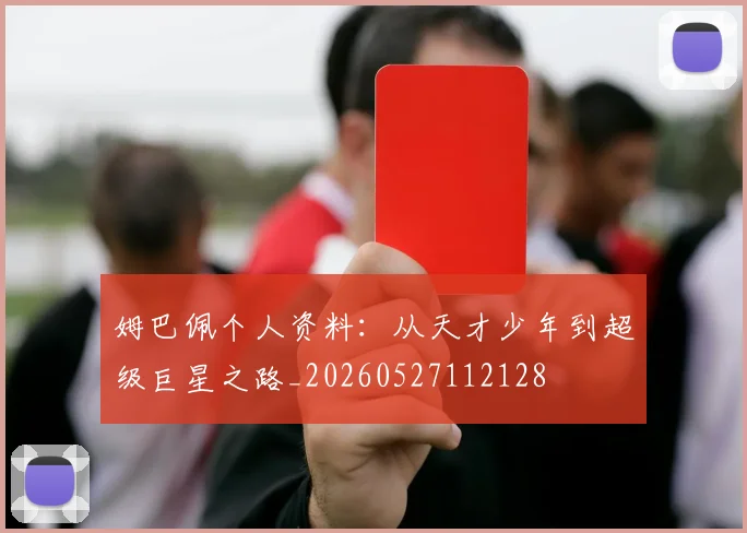姆巴佩个人资料：从天才少年到超级巨星之路_20260527112128