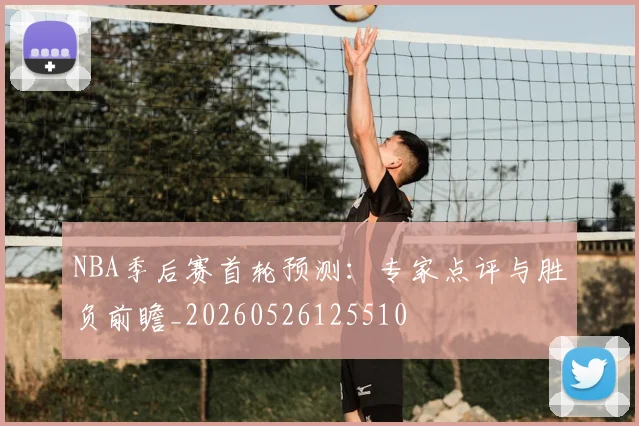 NBA季后赛首轮预测：专家点评与胜负前瞻_20260526125510