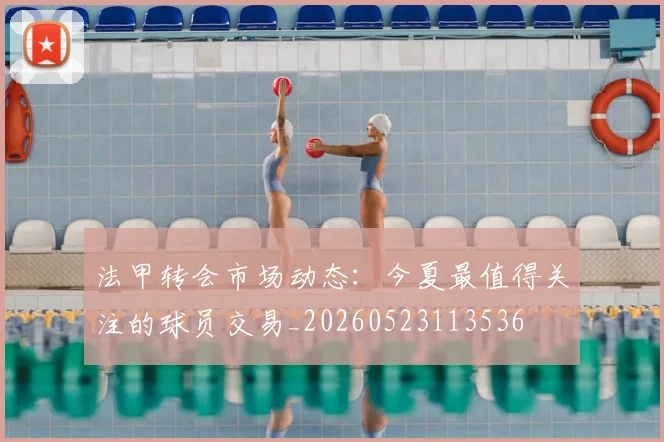 法甲转会市场动态:今夏最值得关注的球员交易_20260523113536
