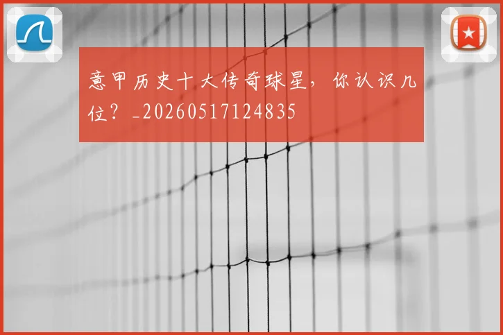 意甲历史十大传奇球星，你认识几位？_20260517124835