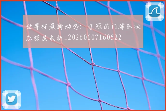 世界杯最新动态：夺冠热门球队状态深度剖析_20260607160522