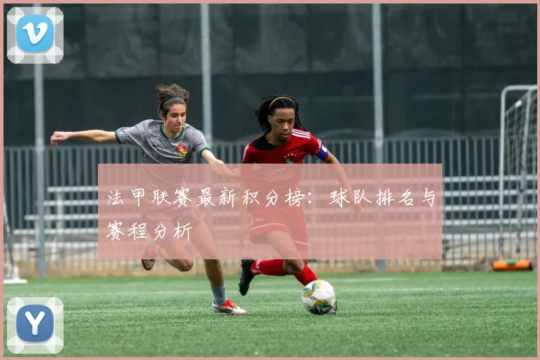 法甲联赛最新积分榜：球队排名与赛程分析