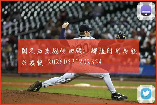 国足历史战绩回顾：辉煌时刻与经典战役_20260521202354