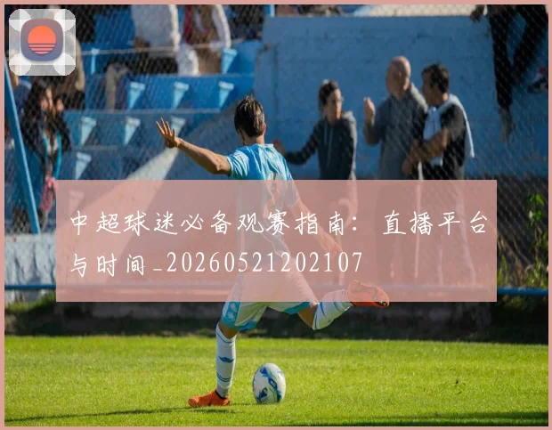 中超球迷必备观赛指南：直播平台与时间_20260521202107