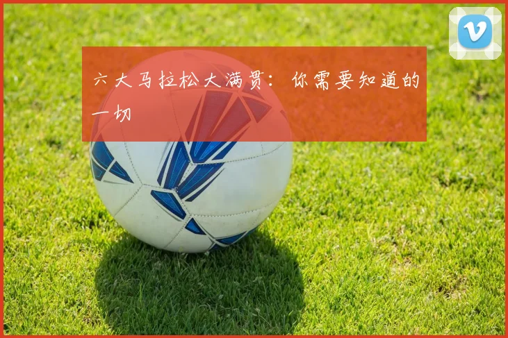 六大马拉松大满贯：你需要知道的一切