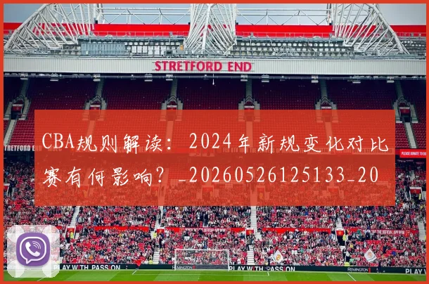 CBA规则解读：2024年新规变化对比赛有何影响？_20260526125133_20260606165331