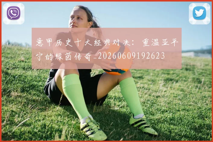 意甲历史十大经典对决：重温亚平宁的绿茵传奇_20260609192623