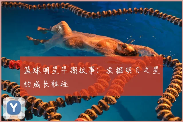 篮球明星早期故事：发掘明日之星的成长轨迹