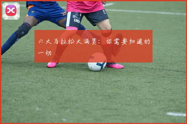 六大马拉松大满贯：你需要知道的一切