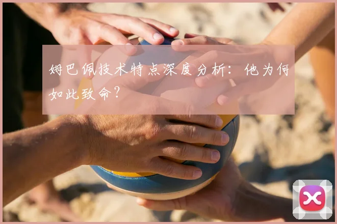 姆巴佩技术特点深度分析：他为何如此致命？