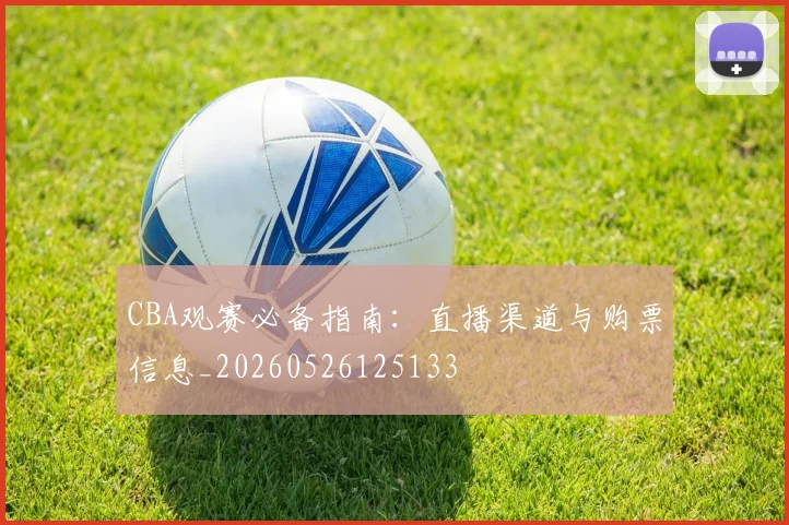 CBA观赛必备指南：直播渠道与购票信息_20260526125133