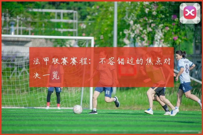 法甲联赛赛程：不容错过的焦点对决一览