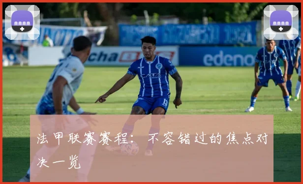 法甲联赛赛程：不容错过的焦点对决一览