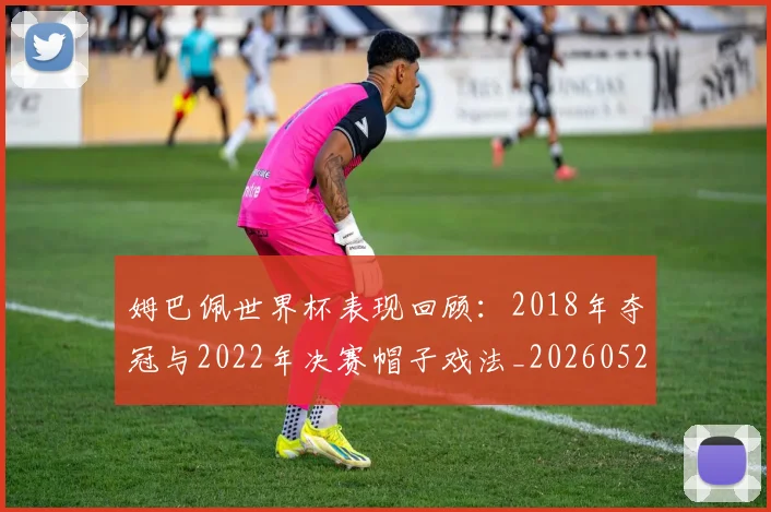 姆巴佩世界杯表现回顾：2018年夺冠与2022年决赛帽子戏法_20260527112127_20260609162004