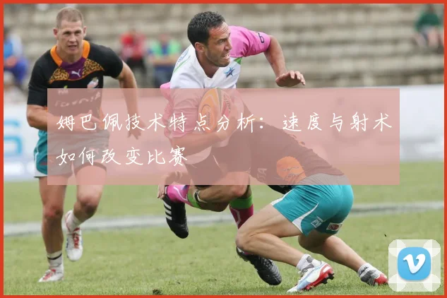 姆巴佩技术特点分析：速度与射术如何改变比赛