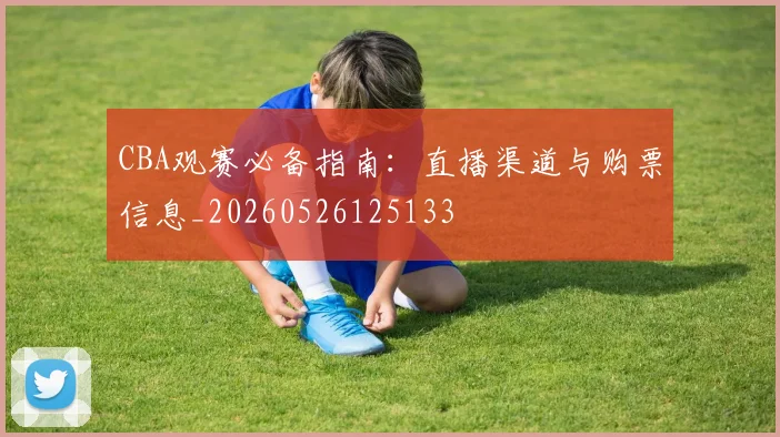 CBA观赛必备指南：直播渠道与购票信息_20260526125133