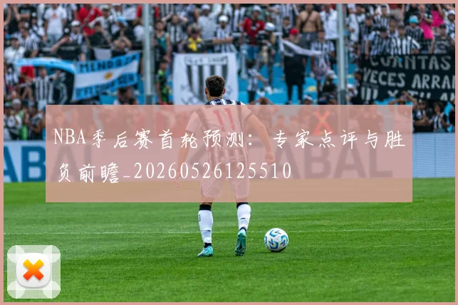 NBA季后赛首轮预测：专家点评与胜负前瞻_20260526125510