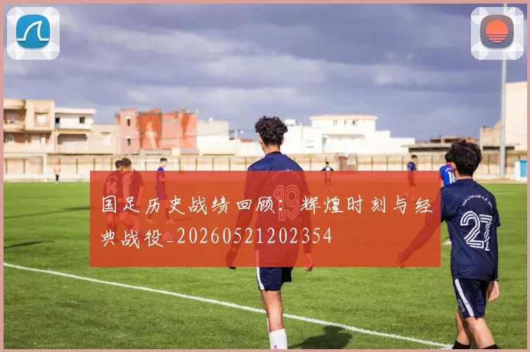 国足历史战绩回顾：辉煌时刻与经典战役_20260521202354