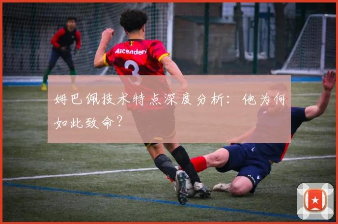 姆巴佩技术特点深度分析：他为何如此致命？