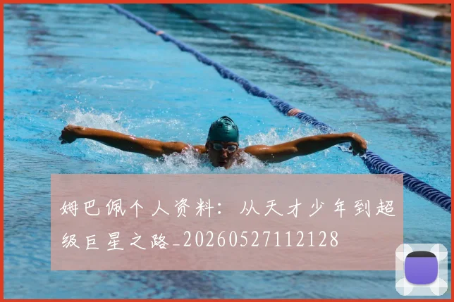 姆巴佩个人资料：从天才少年到超级巨星之路_20260527112128