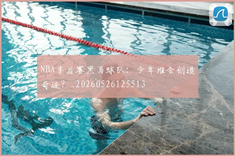 NBA季后赛黑马球队：今年谁会创造奇迹？_20260526125513