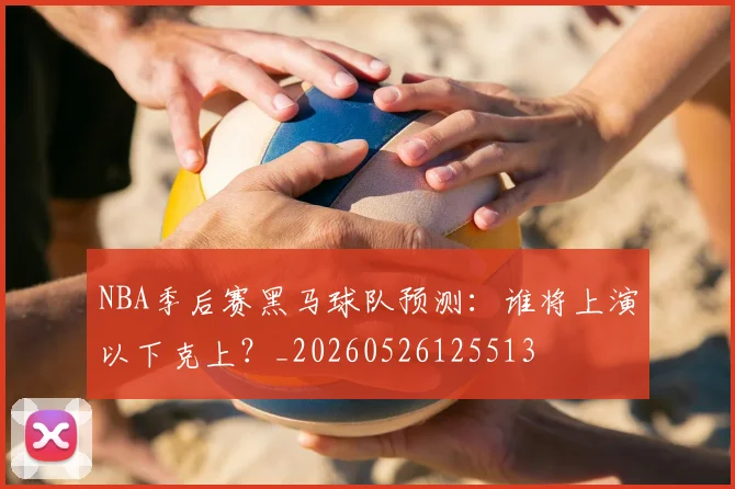 NBA季后赛黑马球队预测：谁将上演以下克上？_20260526125513