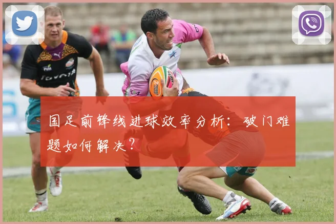 国足前锋线进球效率分析：破门难题如何解决？