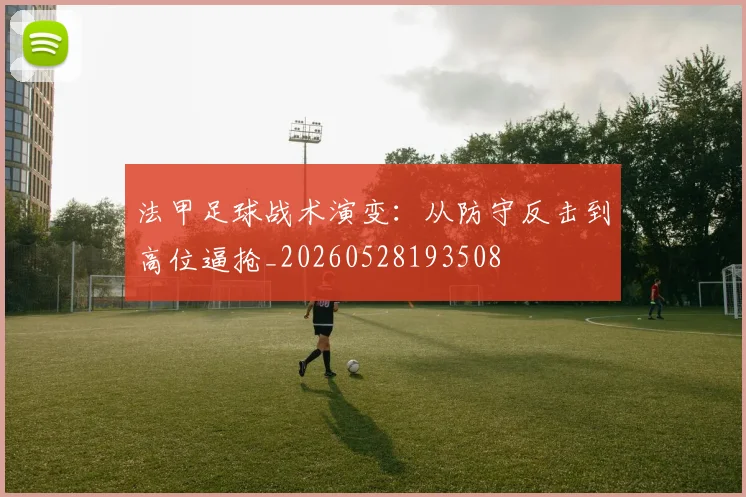 法甲足球战术演变:从防守反击到高位逼抢_20260528193508