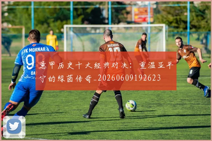 意甲历史十大经典对决：重温亚平宁的绿茵传奇_20260609192623