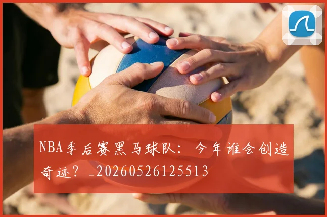 NBA季后赛黑马球队：今年谁会创造奇迹？_20260526125513